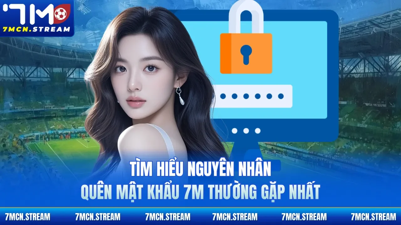 Tìm hiểu nguyên nhân quên mật khẩu 7M thường gặp nhất